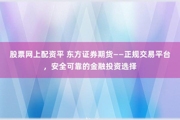 股票网上配资平 东方证券期货——正规交易平台，安全可靠的金融投资选择