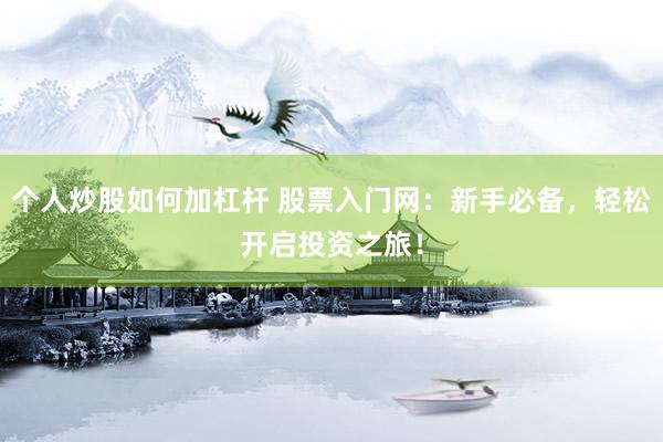 个人炒股如何加杠杆 股票入门网：新手必备，轻松开启投资之旅！