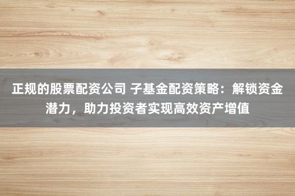 正规的股票配资公司 子基金配资策略：解锁资金潜力，助力投资者实现高效资产增值