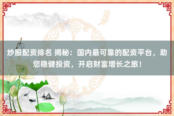 炒股配资排名 揭秘：国内最可靠的配资平台，助您稳健投资，开启财富增长之旅！