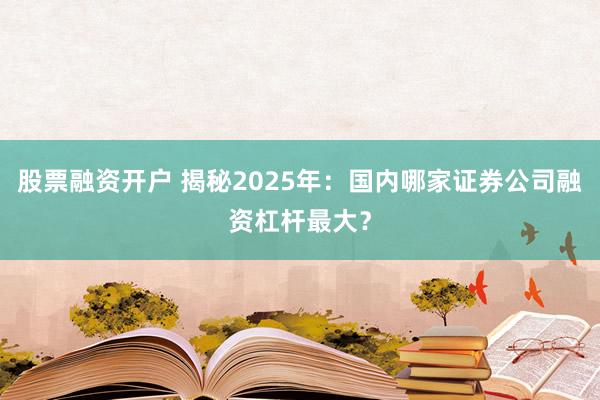 股票融资开户 揭秘2025年：国内哪家证券公司融资杠杆最大？