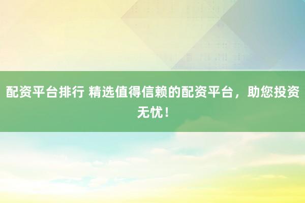 配资平台排行 精选值得信赖的配资平台，助您投资无忧！