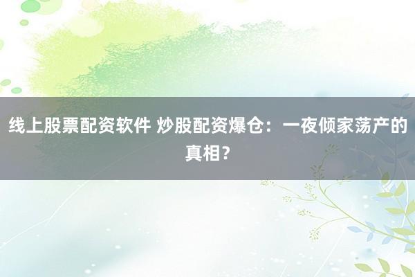 线上股票配资软件 炒股配资爆仓：一夜倾家荡产的真相？
