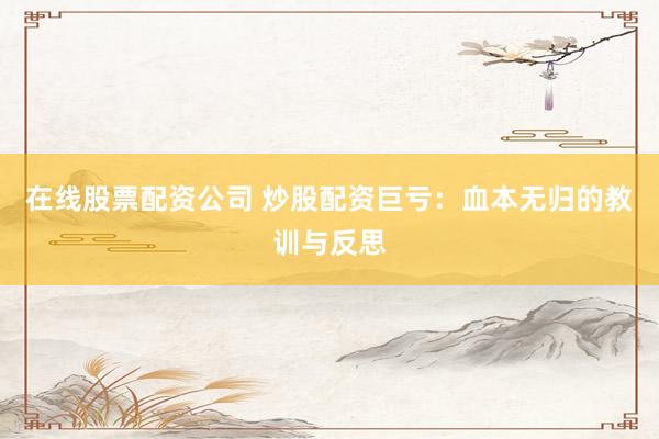 在线股票配资公司 炒股配资巨亏：血本无归的教训与反思