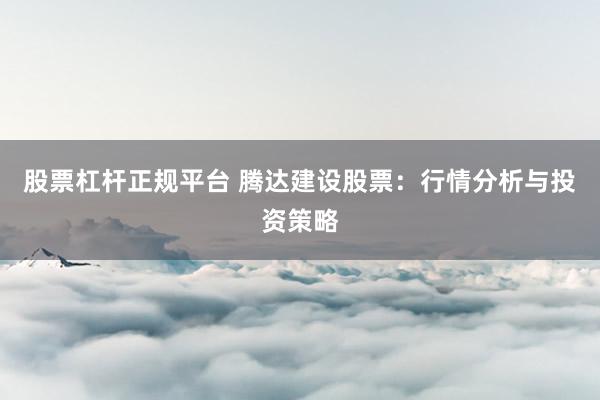 股票杠杆正规平台 腾达建设股票：行情分析与投资策略