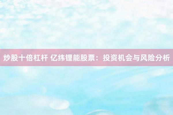 炒股十倍杠杆 亿纬锂能股票：投资机会与风险分析