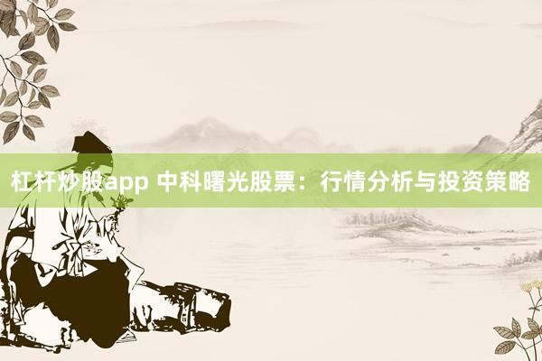 杠杆炒股app 中科曙光股票：行情分析与投资策略