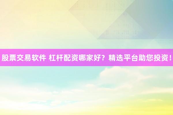 股票交易软件 杠杆配资哪家好？精选平台助您投资！