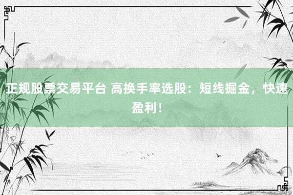 正规股票交易平台 高换手率选股：短线掘金，快速盈利！