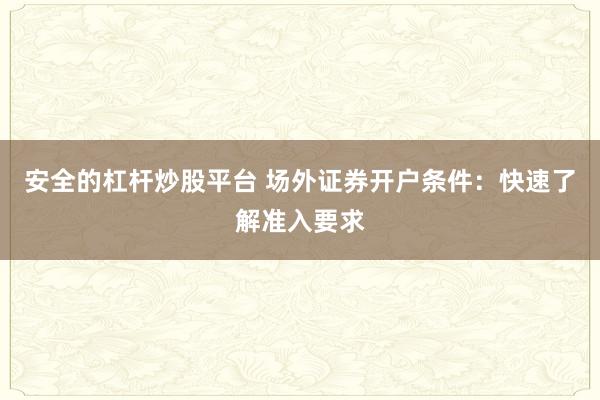 安全的杠杆炒股平台 场外证券开户条件：快速了解准入要求