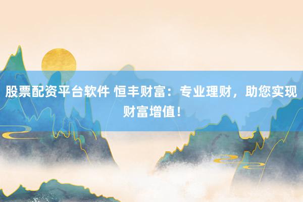 股票配资平台软件 恒丰财富：专业理财，助您实现财富增值！