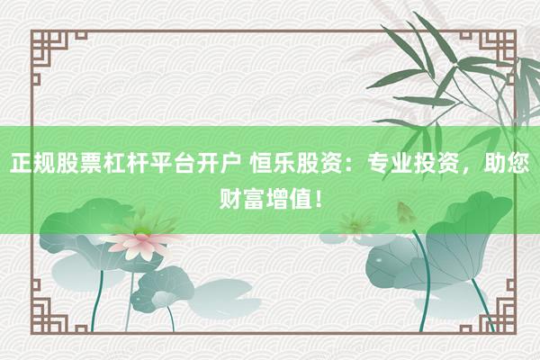 正规股票杠杆平台开户 恒乐股资：专业投资，助您财富增值！