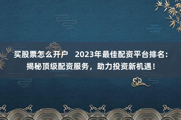 买股票怎么开户   2023年最佳配资平台排名：揭秘顶级配资服务，助力投资新机遇！