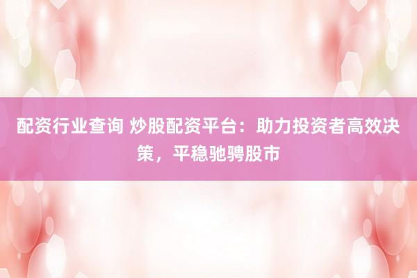 配资行业查询 炒股配资平台：助力投资者高效决策，平稳驰骋股市