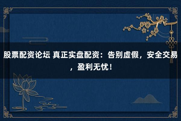 股票配资论坛 真正实盘配资：告别虚假，安全交易，盈利无忧！