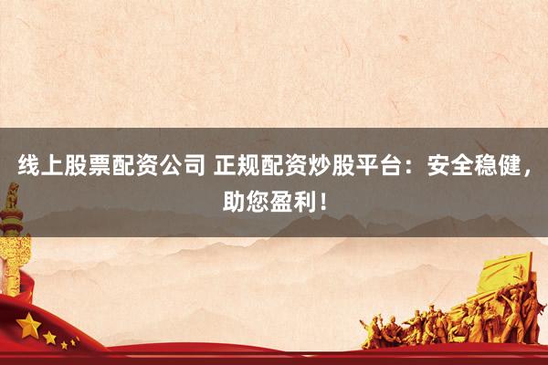 线上股票配资公司 正规配资炒股平台：安全稳健，助您盈利！