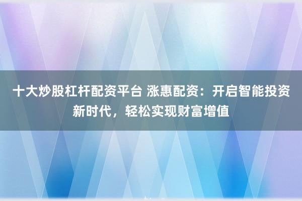 十大炒股杠杆配资平台 涨惠配资：开启智能投资新时代，轻松实现财富增值