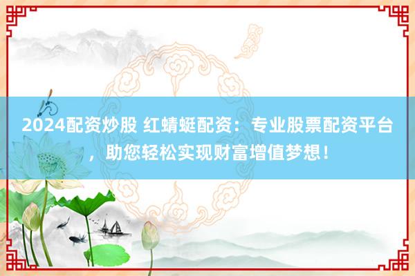 2024配资炒股 红蜻蜓配资：专业股票配资平台，助您轻松实现财富增值梦想！