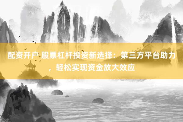 配资开户 股票杠杆投资新选择：第三方平台助力，轻松实现资金放大效应