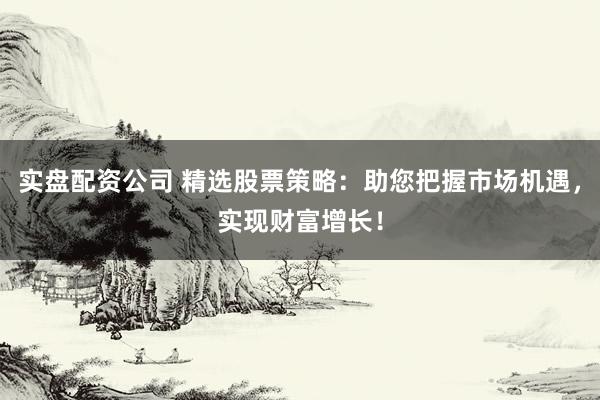 实盘配资公司 精选股票策略：助您把握市场机遇，实现财富增长！