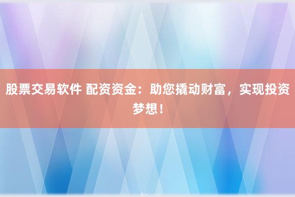 股票交易软件 配资资金：助您撬动财富，实现投资梦想！