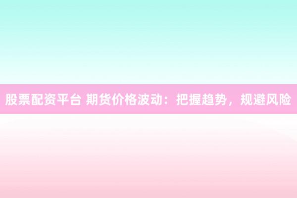 股票配资平台 期货价格波动：把握趋势，规避风险