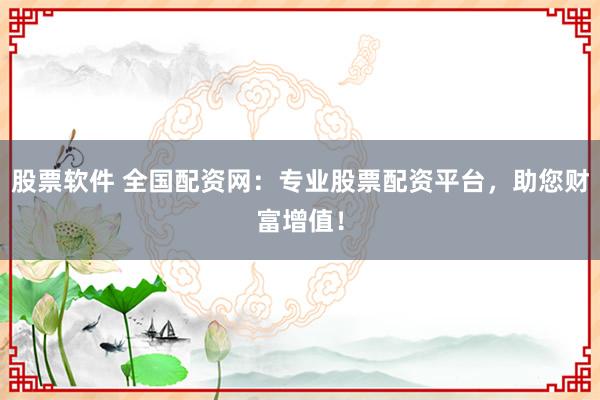 股票软件 全国配资网：专业股票配资平台，助您财富增值！