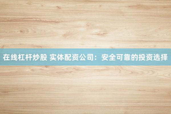 在线杠杆炒股 实体配资公司：安全可靠的投资选择