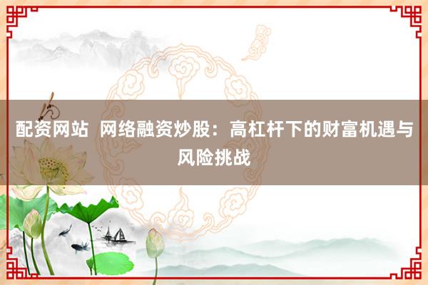 配资网站  网络融资炒股：高杠杆下的财富机遇与风险挑战