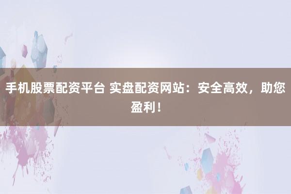 手机股票配资平台 实盘配资网站：安全高效，助您盈利！