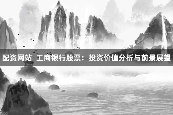 配资网站  工商银行股票：投资价值分析与前景展望