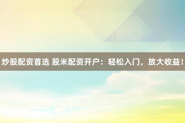 炒股配资首选 股米配资开户：轻松入门，放大收益！