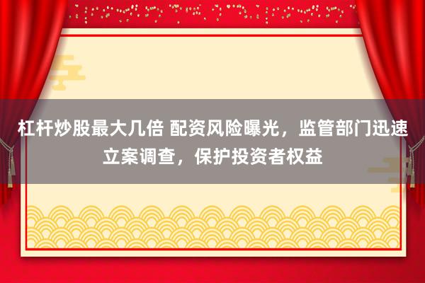 杠杆炒股最大几倍 配资风险曝光，监管部门迅速立案调查，保护投资者权益