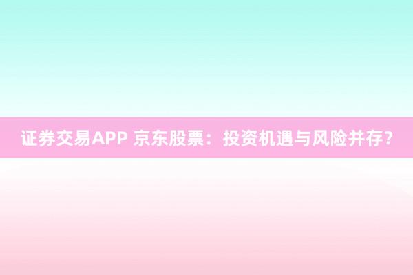 证券交易APP 京东股票：投资机遇与风险并存？