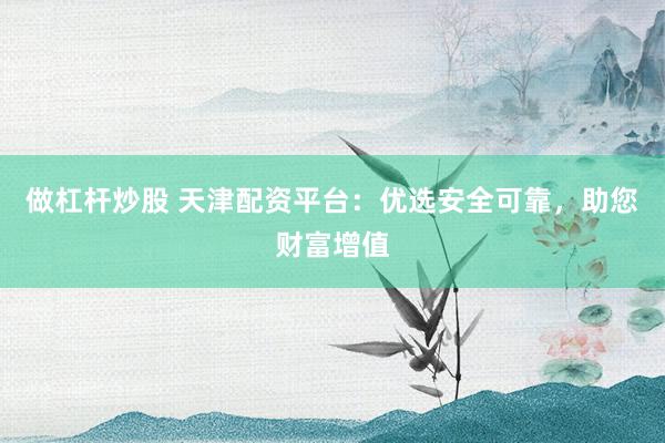 做杠杆炒股 天津配资平台：优选安全可靠，助您财富增值