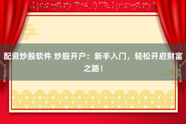 配资炒股软件 炒股开户：新手入门，轻松开启财富之路！