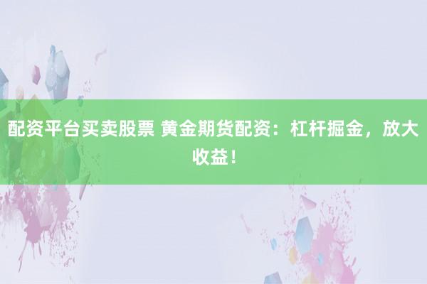 配资平台买卖股票 黄金期货配资：杠杆掘金，放大收益！