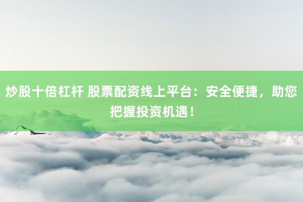 炒股十倍杠杆 股票配资线上平台：安全便捷，助您把握投资机遇！