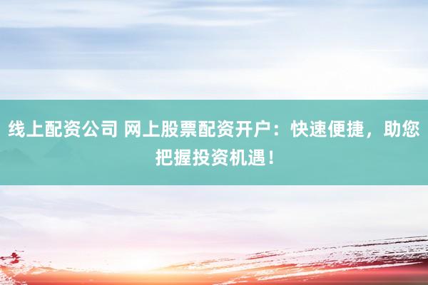线上配资公司 网上股票配资开户：快速便捷，助您把握投资机遇！