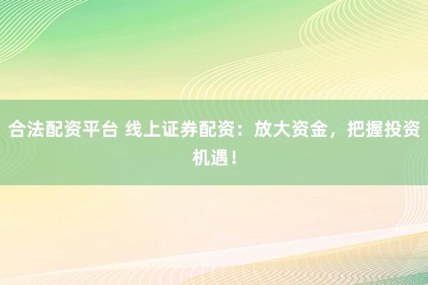 合法配资平台 线上证券配资：放大资金，把握投资机遇！