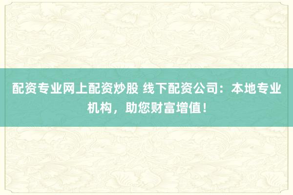 配资专业网上配资炒股 线下配资公司：本地专业机构，助您财富增值！