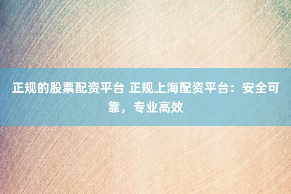 正规的股票配资平台 正规上海配资平台：安全可靠，专业高效