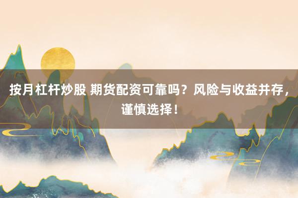 按月杠杆炒股 期货配资可靠吗？风险与收益并存，谨慎选择！