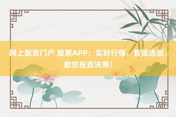 网上配资门户 股票APP：实时行情，智能选股，助您投资决策！