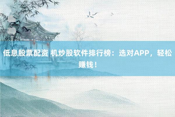 低息股票配资 机炒股软件排行榜：选对APP，轻松赚钱！