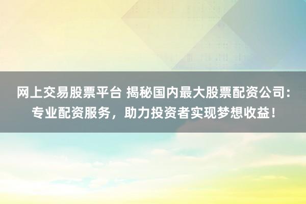网上交易股票平台 揭秘国内最大股票配资公司：专业配资服务，助力投资者实现梦想收益！
