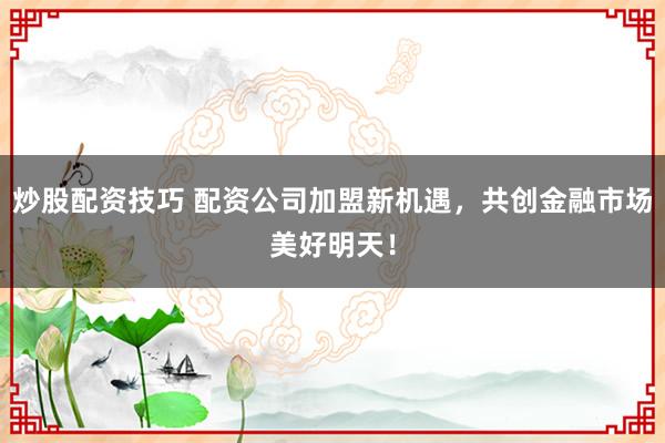 炒股配资技巧 配资公司加盟新机遇，共创金融市场美好明天！