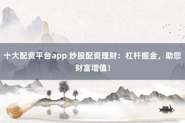 十大配资平台app 炒股配资理财：杠杆掘金，助您财富增值！