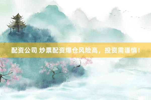配资公司 炒票配资爆仓风险高，投资需谨慎！