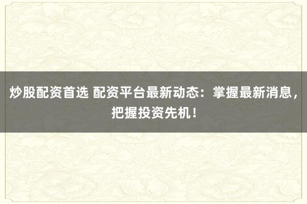 炒股配资首选 配资平台最新动态：掌握最新消息，把握投资先机！